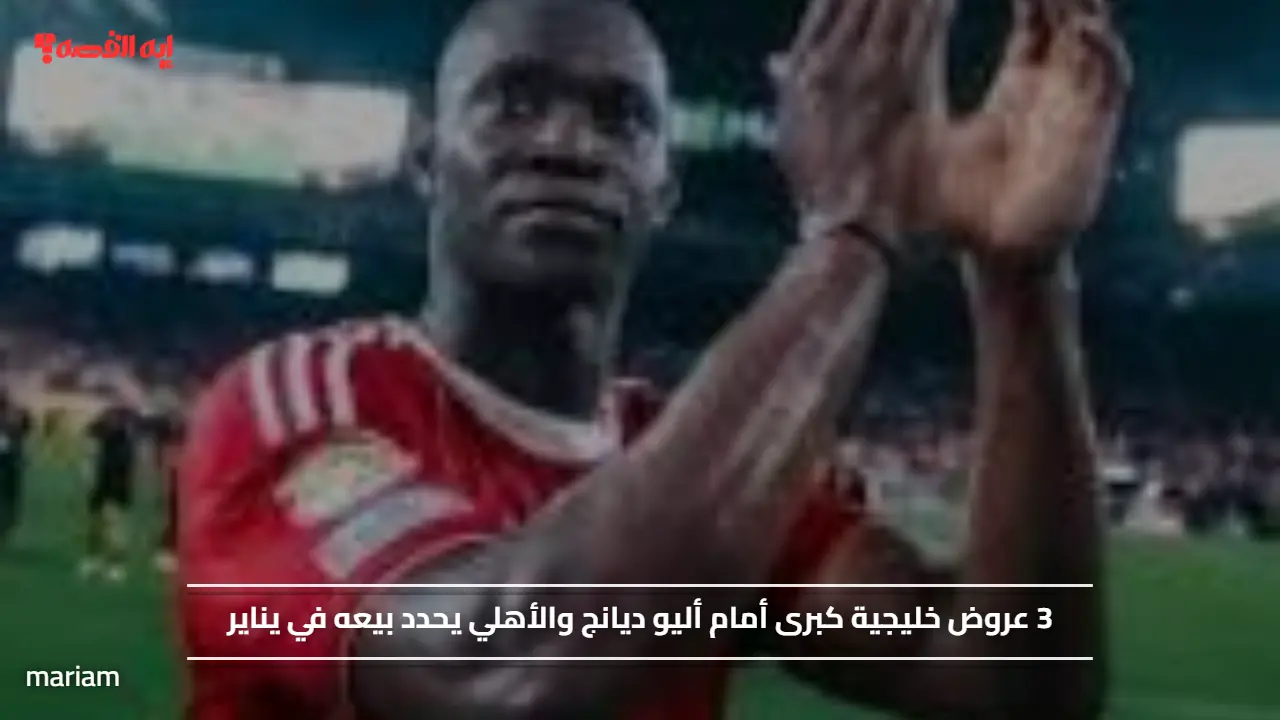 3 عروض خليجية كبرى أمام أليو ديانج والأهلي يحدد بيعه في يناير